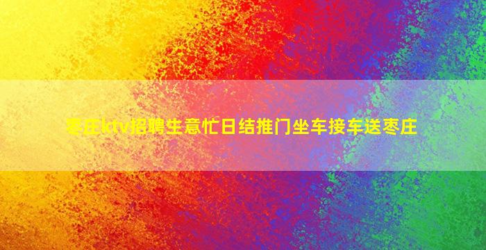 枣庄ktv招聘生意忙日结推门坐车接车送枣庄