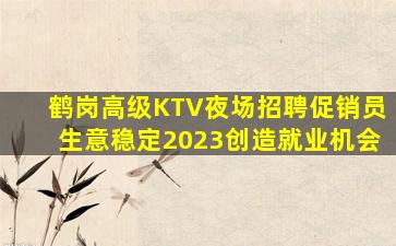 鹤岗高级KTV夜场招聘促销员生意稳定2023创造就业机会